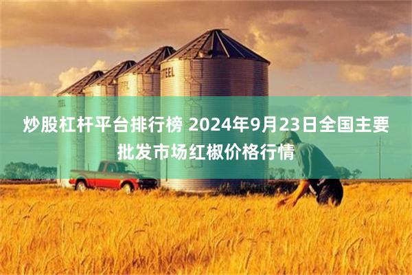 炒股杠杆平台排行榜 2024年9月23日全国主要批发市场红椒价格行情