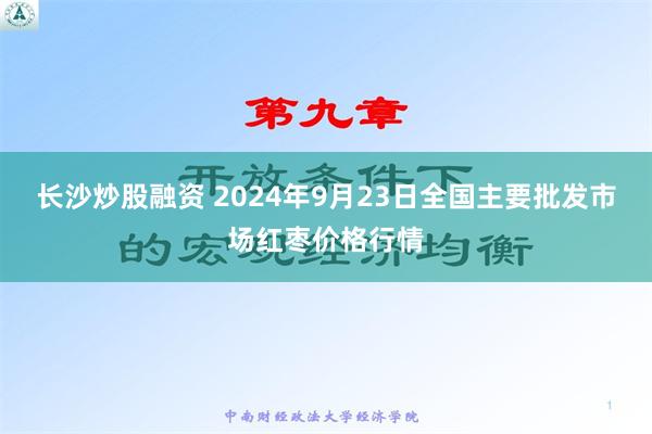 长沙炒股融资 2024年9月23日全国主要批发市场红枣价格行情
