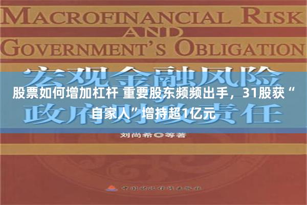 股票如何增加杠杆 重要股东频频出手，31股获“自家人”增持超1亿元