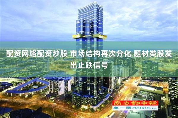 配资网络配资炒股 市场结构再次分化 题材类股发出止跌信号