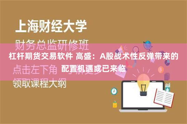 杠杆期货交易软件 高盛：A股战术性反弹带来的配置机遇或已来临