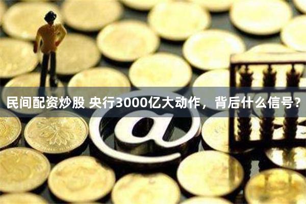 民间配资炒股 央行3000亿大动作，背后什么信号？