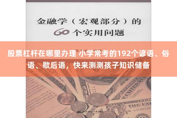 股票杠杆在哪里办理 小学常考的192个谚语、俗语、歇后语，快来测测孩子知识储备