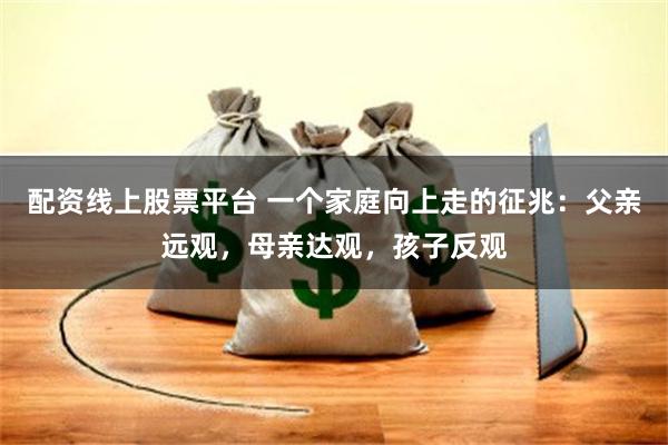配资线上股票平台 一个家庭向上走的征兆：父亲远观，母亲达观，孩子反观