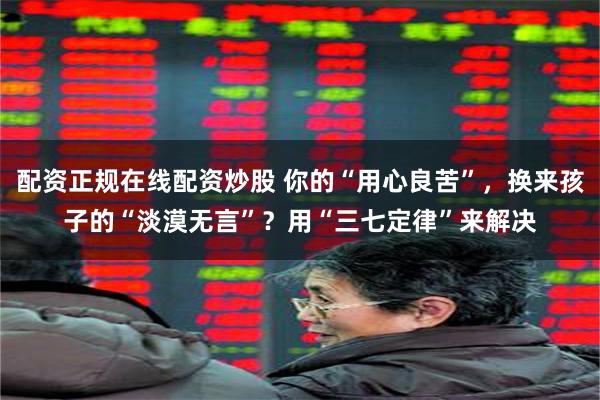 配资正规在线配资炒股 你的“用心良苦”，换来孩子的“淡漠无言”？用“三七定律”来解决