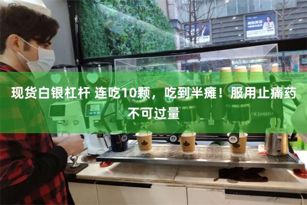 现货白银杠杆 连吃10颗，吃到半瘫！服用止痛药不可过量