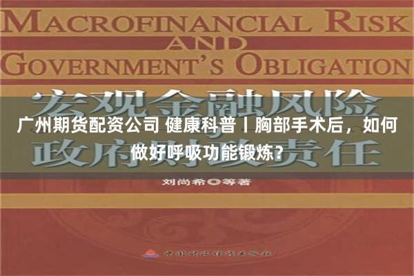 广州期货配资公司 健康科普丨胸部手术后，如何做好呼吸功能锻炼？