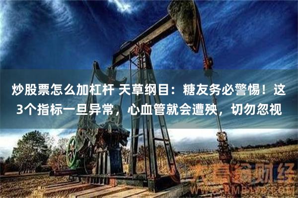 炒股票怎么加杠杆 天草纲目：糖友务必警惕！这3个指标一旦异常，心血管就会遭殃，切勿忽视