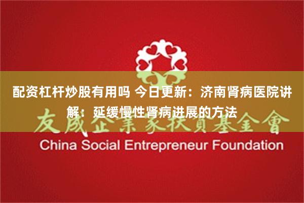 配资杠杆炒股有用吗 今日更新：济南肾病医院讲解：延缓慢性肾病进展的方法