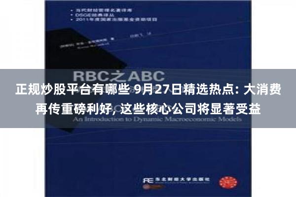 正规炒股平台有哪些 9月27日精选热点: 大消费再传重磅利好, 这些核心公司将显著受益