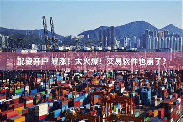 配资开户 暴涨！太火爆！交易软件也崩了？