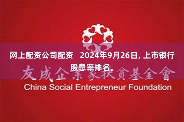 网上配资公司配资   2024年9月26日, 上市银行股息率排名。