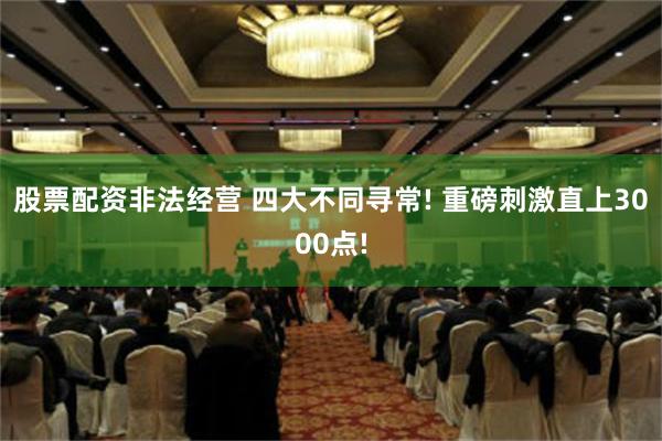 股票配资非法经营 四大不同寻常! 重磅刺激直上3000点!