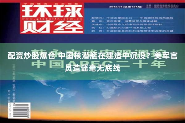 配资炒股爆仓 中国核潜艇在建造中沉没？美军官员造谣毫无底线