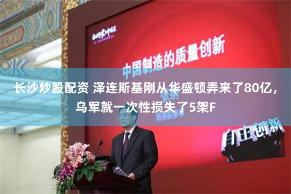 长沙炒股配资 泽连斯基刚从华盛顿弄来了80亿，乌军就一次性损失了5架F