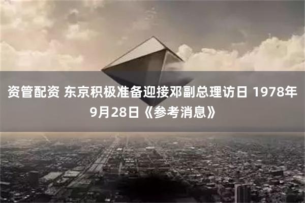 资管配资 东京积极准备迎接邓副总理访日 1978年9月28日《参考消息》