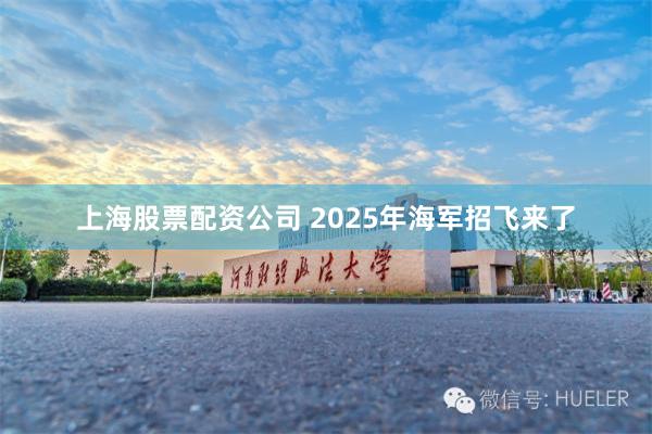 上海股票配资公司 2025年海军招飞来了