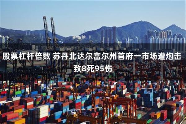 股票杠杆倍数 苏丹北达尔富尔州首府一市场遭炮击 致8死95伤