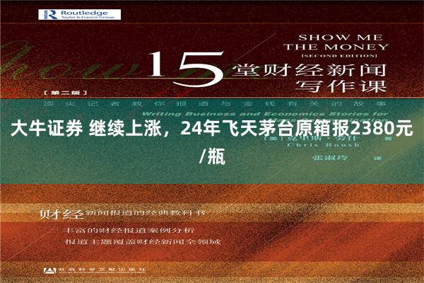 大牛证券 继续上涨，24年飞天茅台原箱报2380元/瓶