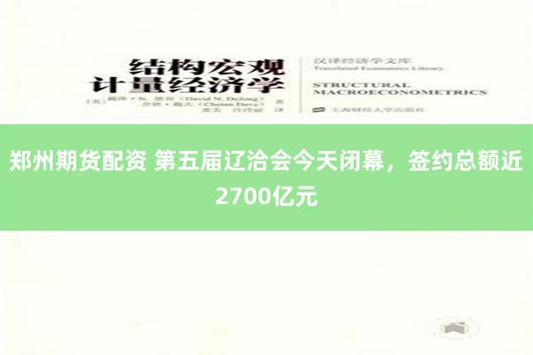 郑州期货配资 第五届辽洽会今天闭幕，签约总额近2700亿元