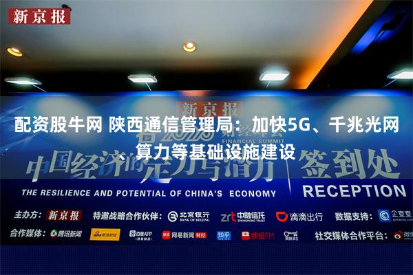 配资股牛网 陕西通信管理局：加快5G、千兆光网、算力等基础设施建设