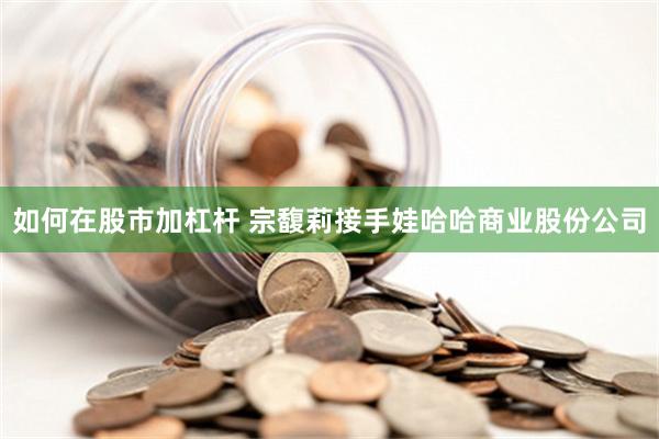 如何在股市加杠杆 宗馥莉接手娃哈哈商业股份公司