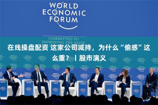 在线操盘配资 这家公司减持，为什么“偷感”这么重？丨股市演义