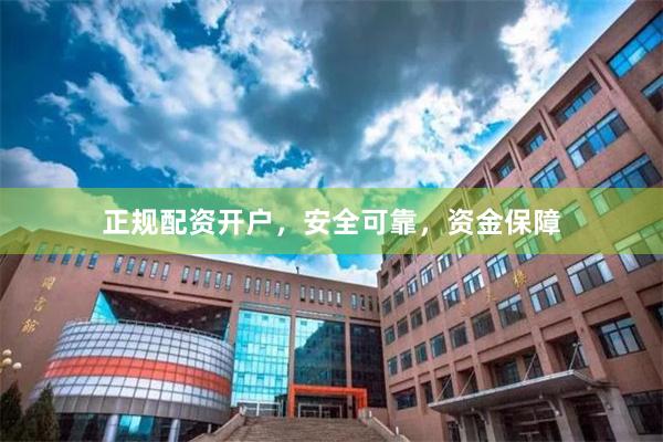 正规配资开户，安全可靠，资金保障