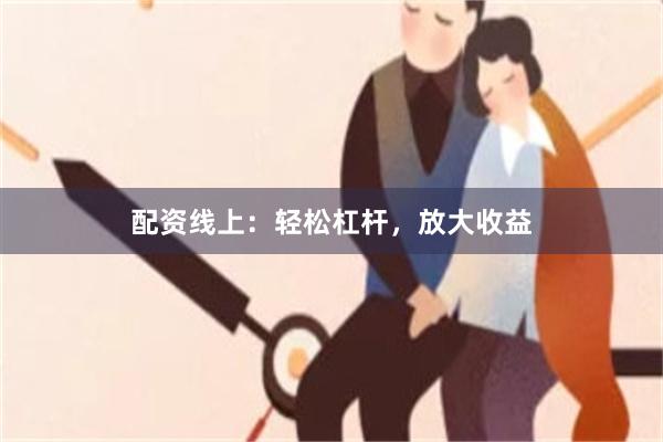 配资线上：轻松杠杆，放大收益