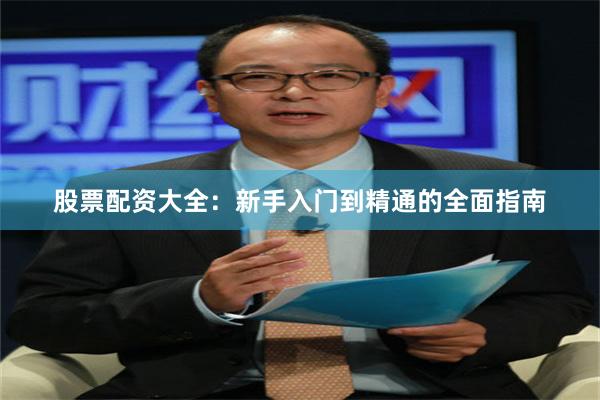 股票配资大全：新手入门到精通的全面指南