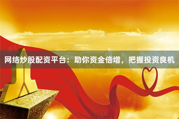 网络炒股配资平台：助你资金倍增，把握投资良机