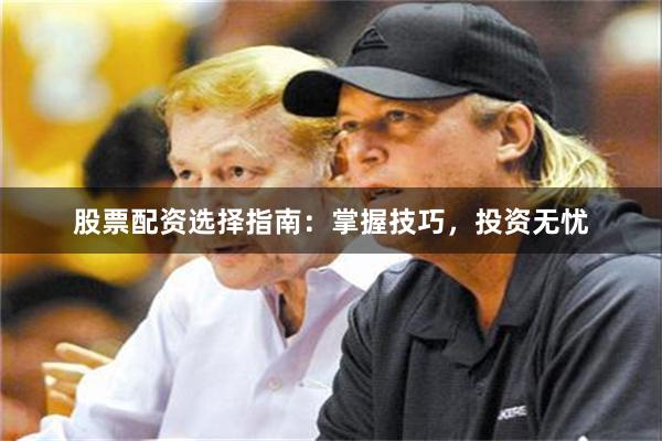 股票配资选择指南：掌握技巧，投资无忧