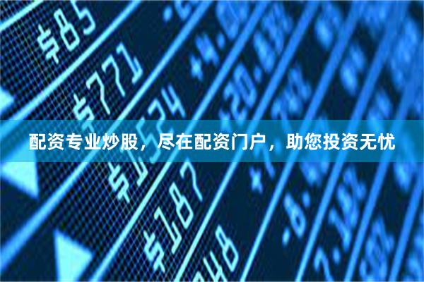 配资专业炒股，尽在配资门户，助您投资无忧