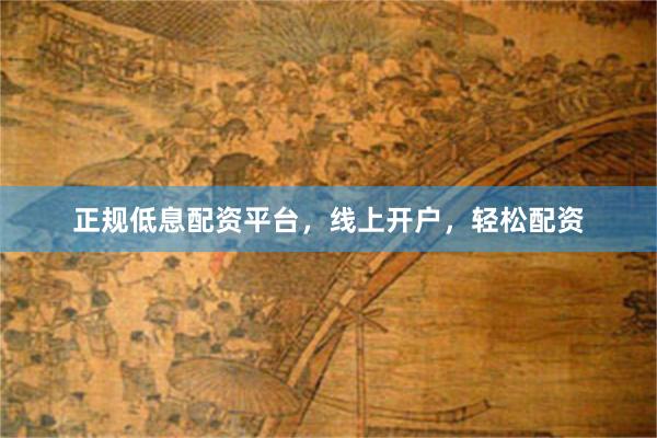 正规低息配资平台，线上开户，轻松配资