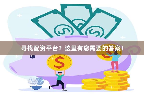寻找配资平台？这里有您需要的答案！