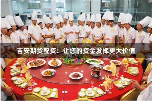吉安期货配资：让您的资金发挥更大价值