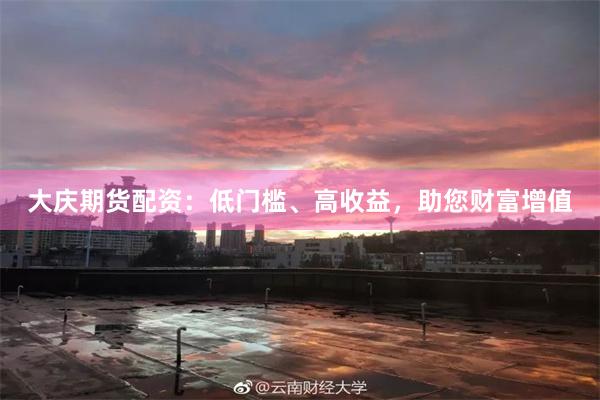 大庆期货配资：低门槛、高收益，助您财富增值