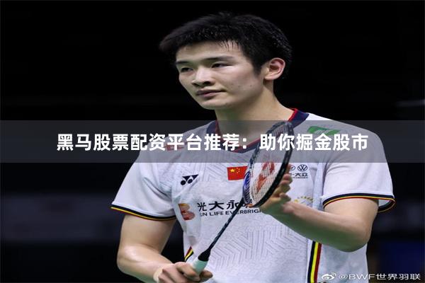 黑马股票配资平台推荐：助你掘金股市