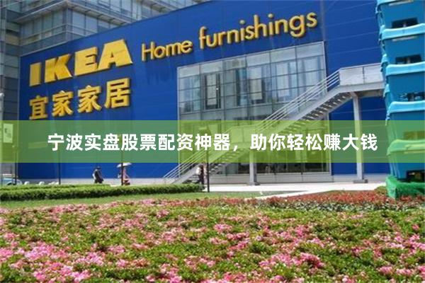 宁波实盘股票配资神器，助你轻松赚大钱