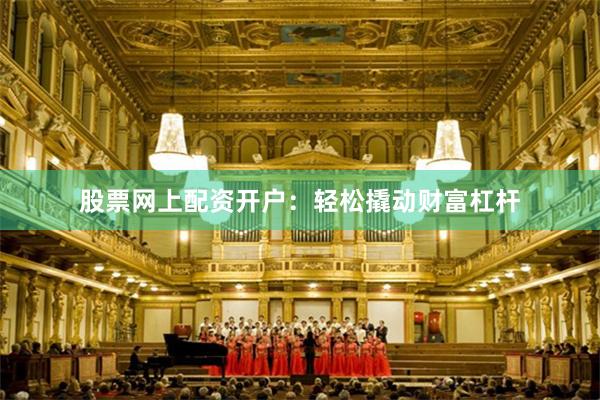 股票网上配资开户：轻松撬动财富杠杆