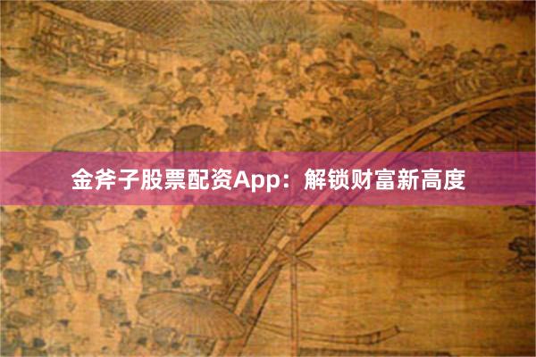 金斧子股票配资App：解锁财富新高度