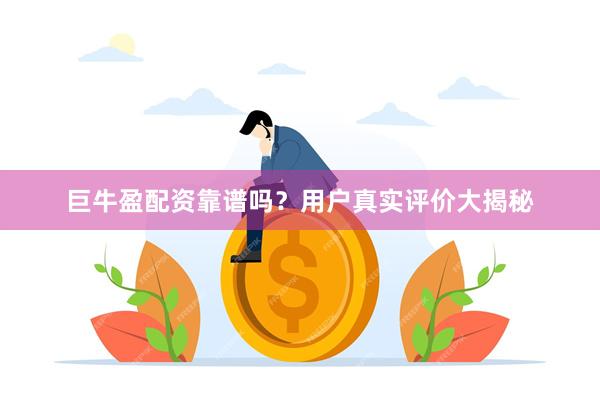 巨牛盈配资靠谱吗？用户真实评价大揭秘
