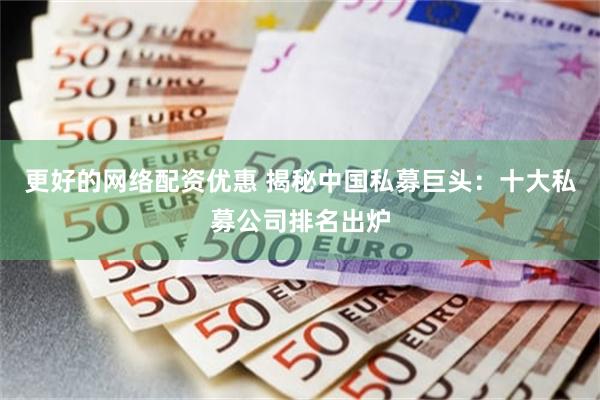 更好的网络配资优惠 揭秘中国私募巨头：十大私募公司排名出炉