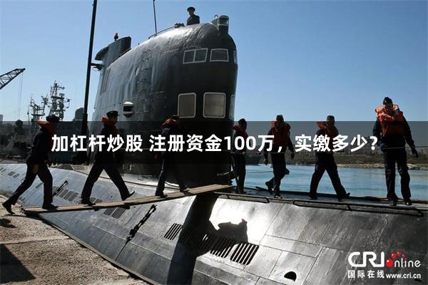 加杠杆炒股 注册资金100万，实缴多少？