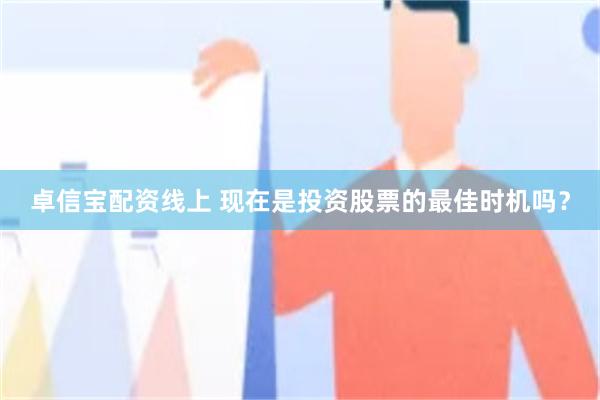 卓信宝配资线上 现在是投资股票的最佳时机吗？