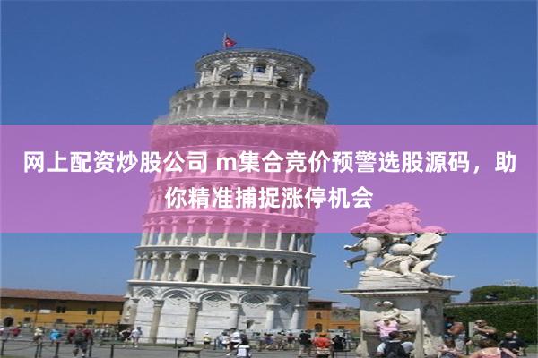 网上配资炒股公司 m集合竞价预警选股源码，助你精准捕捉涨停机会