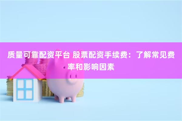 质量可靠配资平台 股票配资手续费：了解常见费率和影响因素