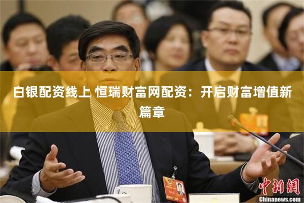 白银配资线上 恒瑞财富网配资：开启财富增值新篇章