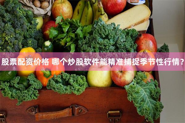 股票配资价格 哪个炒股软件能精准捕捉季节性行情？