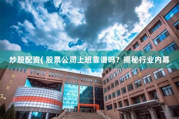 炒股配资( 股票公司上班靠谱吗？揭秘行业内幕